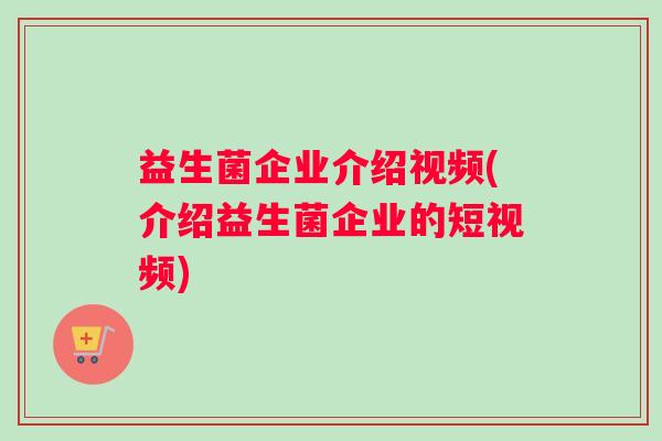 益生菌企业介绍视频(介绍益生菌企业的短视频)