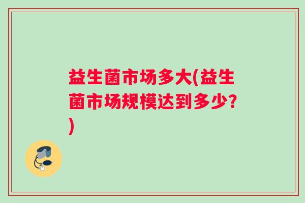 益生菌市场多大(益生菌市场规模达到多少？)
