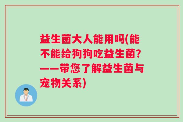 益生菌大人能用吗(能不能给狗狗吃益生菌？——带您了解益生菌与宠物关系)