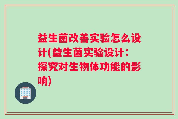 益生菌改善实验怎么设计(益生菌实验设计：探究对生物体功能的影响)