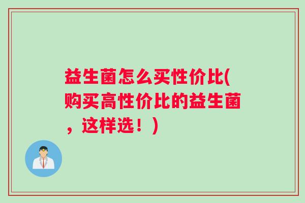 益生菌怎么买性价比(购买高性价比的益生菌，这样选！)