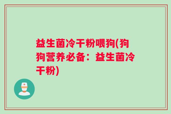 益生菌冷干粉喂狗(狗狗营养必备：益生菌冷干粉)
