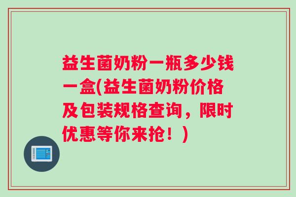 益生菌奶粉一瓶多少钱一盒(益生菌奶粉价格及包装规格查询，限时优惠等你来抢！)