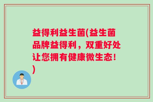 益得利益生菌(益生菌品牌益得利，双重好处让您拥有健康微生态！)