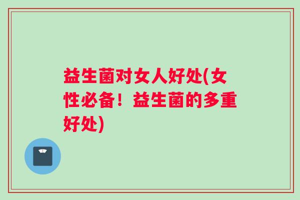 益生菌对女人好处(女性必备!益生菌的多重好处) 益生菌对女人好处(女性必备!益生菌的多重好处)