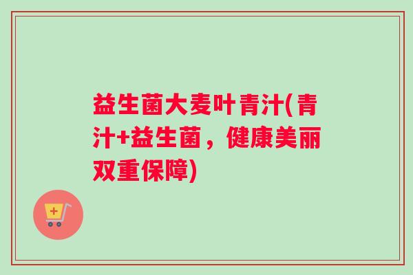 益生菌大麦叶青汁(青汁+益生菌，健康美丽双重保障)