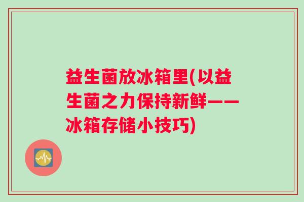 益生菌放冰箱里(以益生菌之力保持新鲜——冰箱存储小技巧) 益生菌放冰箱里(以益生菌之力保持新鲜——冰箱存储小技巧)