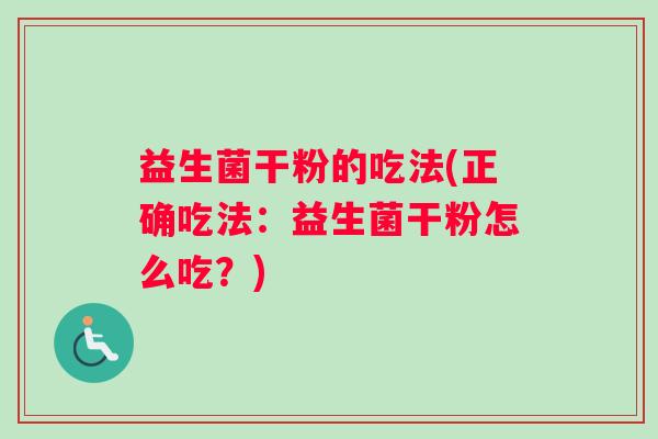 益生菌干粉的吃法(正确吃法:益生菌干粉怎么吃?) 益生菌干粉的吃法(正确吃法:益生菌干粉怎么吃?)