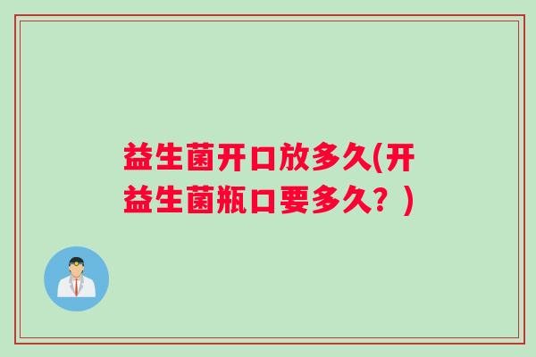 益生菌开口放多久(开益生菌瓶口要多久？)
