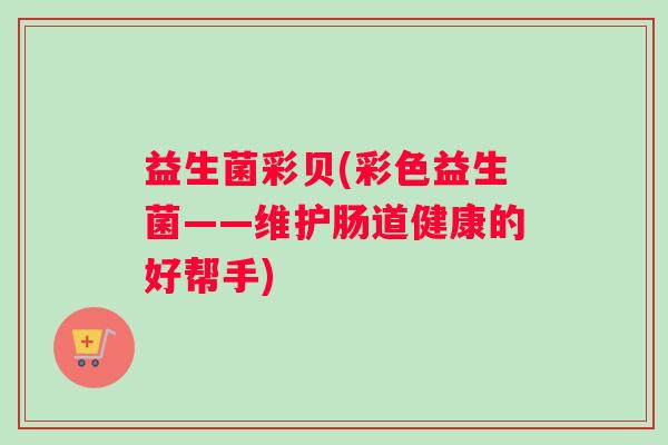 益生菌彩贝(彩色益生菌——维护肠道健康的好帮手) 益生菌彩贝(彩色益生菌——维护肠道健康的好帮手)