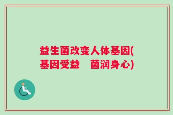 益生菌改变人体基因(基因受益　菌润身心)