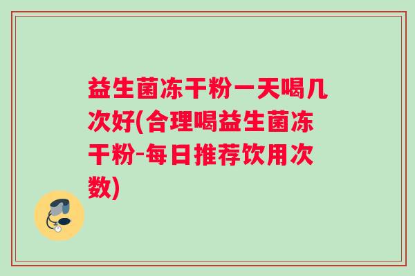 益生菌冻干粉一天喝几次好(合理喝益生菌冻干粉-每日推荐饮用次数)