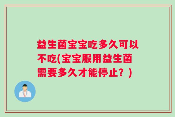 益生菌宝宝吃多久可以不吃(宝宝服用益生菌需要多久才能停止?) 益生菌宝宝吃多久可以不吃(宝宝服用益生菌需要多久才能停止?)