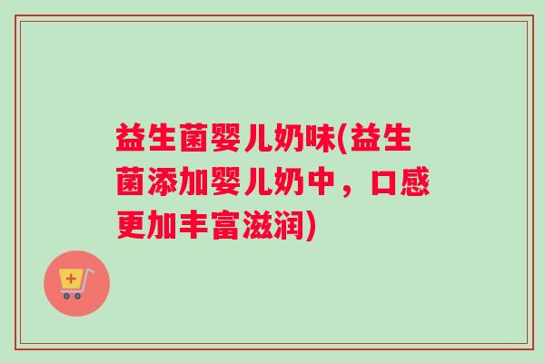 益生菌婴儿奶味(益生菌添加婴儿奶中，口感更加丰富滋润)