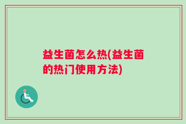 益生菌怎么热(益生菌的热门使用方法)