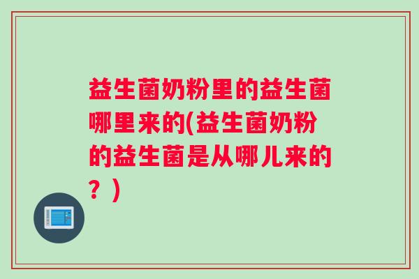 益生菌奶粉里的益生菌哪里来的(益生菌奶粉的益生菌是从哪儿来的?) 益生菌奶粉里的益生菌哪里来的(益生菌奶粉的益生菌是从哪儿来的?)
