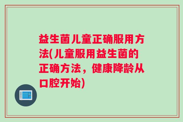 益生菌儿童正确服用方法(儿童服用益生菌的正确方法，健康降龄从口腔开始)