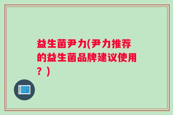 益生菌尹力(尹力推荐的益生菌品牌建议使用？)