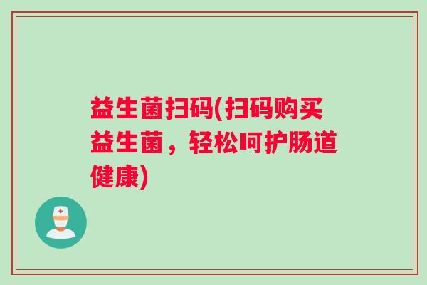 益生菌扫码(扫码购买益生菌,轻松呵护肠道健康) 益生菌扫码(扫码购买益生菌,轻松呵护肠道健康)