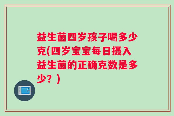 益生菌四岁孩子喝多少克(四岁宝宝每日摄入益生菌的正确克数是多少?) 益生菌四岁孩子喝多少克(四岁宝宝每日摄入益生菌的正确克数是多少?)