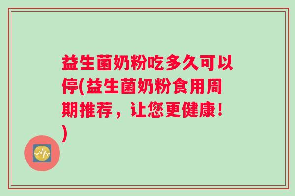 益生菌奶粉吃多久可以停(益生菌奶粉食用周期推荐，让您更健康！)