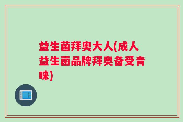 益生菌拜奥大人(成人益生菌品牌拜奥备受青睐)