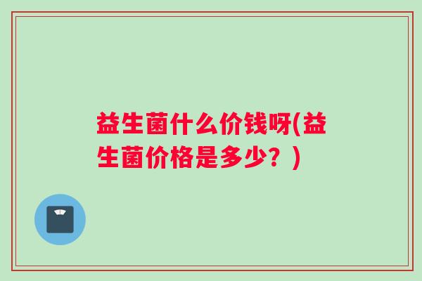 益生菌什么价钱呀(益生菌价格是多少？)