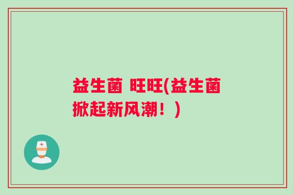 益生菌 旺旺(益生菌掀起新风潮！)