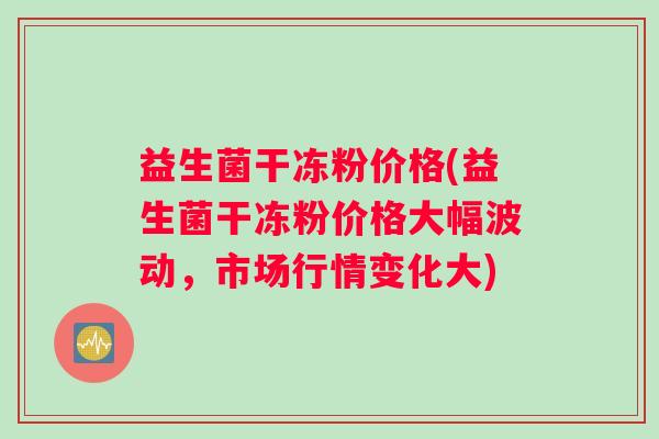 益生菌干冻粉价格(益生菌干冻粉价格大幅波动，市场行情变化大)