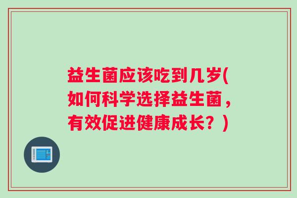 益生菌应该吃到几岁(如何科学选择益生菌，有效促进健康成长？)