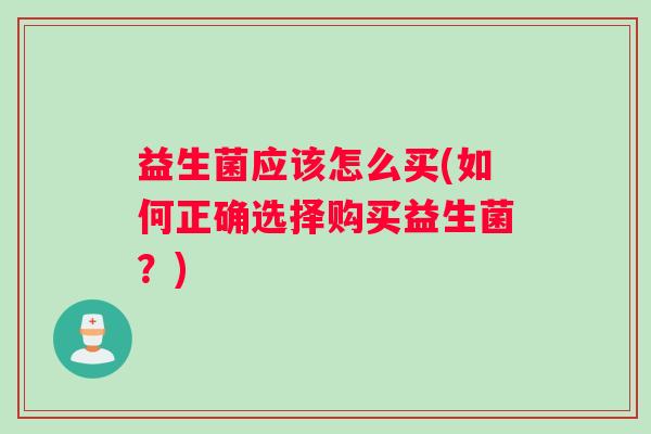 益生菌应该怎么买(如何正确选择购买益生菌?) 益生菌应该怎么买(如何正确选择购买益生菌?)