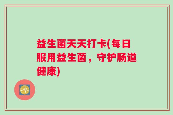 益生菌天天打卡(每日服用益生菌，守护肠道健康)