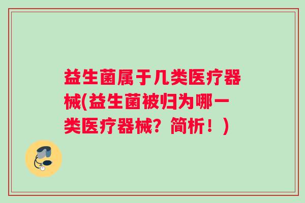 益生菌属于几类医疗器械(益生菌被归为哪一类医疗器械?简析!) 益生菌属于几类医疗器械(益生菌被归为哪一类医疗器械?简析!)