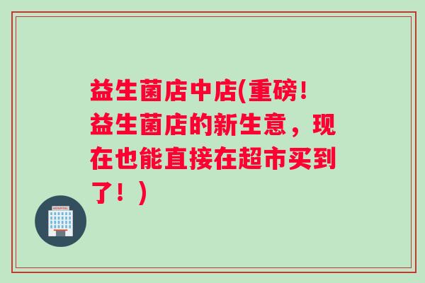 益生菌店中店(重磅!益生菌店的新生意,现在也能直接在超市买到了!) 益生菌店中店(重磅!益生菌店的新生意,现在也能直接在超市买到了!)