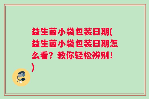 益生菌小袋包装日期(益生菌小袋包装日期怎么看?教你轻松辨别!) 益生菌小袋包装日期(益生菌小袋包装日期怎么看?教你轻松辨别!)