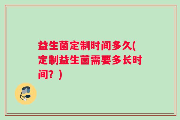 益生菌定制时间多久(定制益生菌需要多长时间?) 益生菌定制时间多久(定制益生菌需要多长时间?)