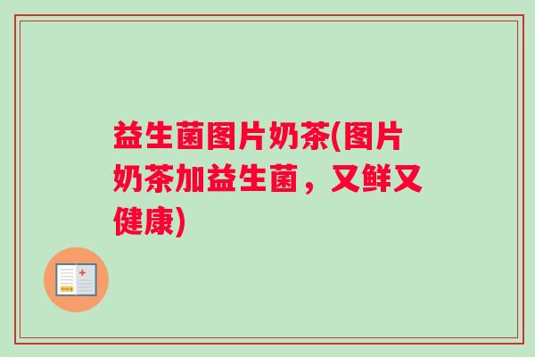益生菌图片奶茶(图片奶茶加益生菌,又鲜又健康) 益生菌图片奶茶(图片奶茶加益生菌,又鲜又健康)