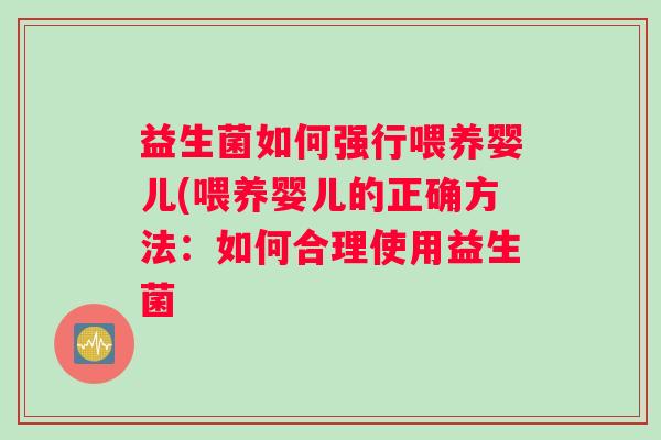 益生菌如何强行喂养婴儿(喂养婴儿的正确方法:如何合理使用益生菌 益生菌如何强行喂养婴儿(喂养婴儿的正确方法:如何合理使用益生菌