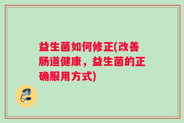 益生菌如何修正(改善肠道健康，益生菌的正确服用方式)