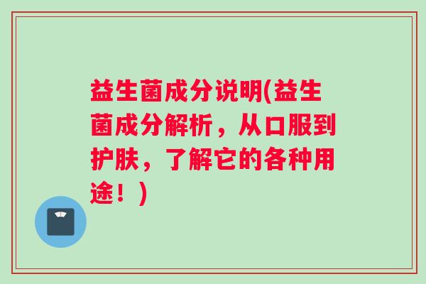 益生菌成分说明(益生菌成分解析，从口服到护肤，了解它的各种用途！)