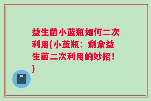 益生菌小蓝瓶如何二次利用(小蓝瓶：剩余益生菌二次利用的妙招！)