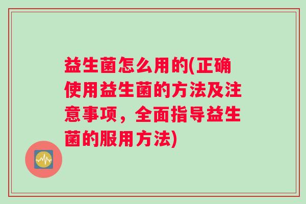 益生菌怎么用的(正确使用益生菌的方法及注意事项，全面指导益生菌的服用方法)