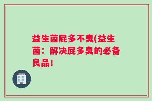 益生菌屁多不臭(益生菌：解决屁多臭的必备良品！