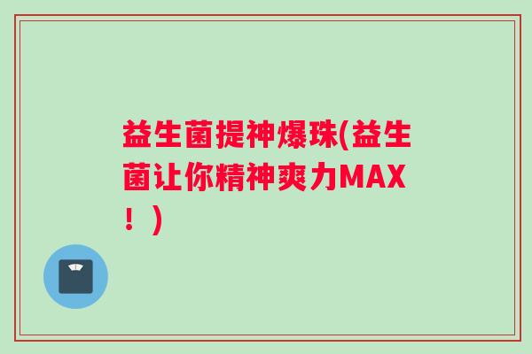 益生菌提神爆珠(益生菌让你精神爽力MAX！)