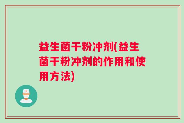 益生菌干粉冲剂(益生菌干粉冲剂的作用和使用方法) 益生菌干粉冲剂(益生菌干粉冲剂的作用和使用方法)