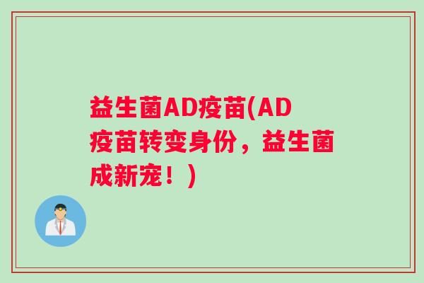 益生菌AD疫苗(AD疫苗转变身份,益生菌成新宠!) 益生菌AD疫苗(AD疫苗转变身份,益生菌成新宠!)