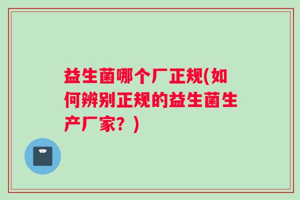 益生菌哪个厂正规(如何辨别正规的益生菌生产厂家？)