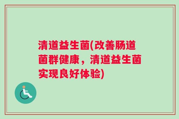 清道益生菌(改善肠道菌群健康，清道益生菌实现良好体验)