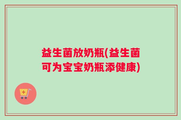 益生菌放奶瓶(益生菌可为宝宝奶瓶添健康) 益生菌放奶瓶(益生菌可为宝宝奶瓶添健康)