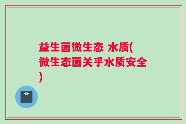 益生菌微生态 水质(微生态菌关乎水质安全)